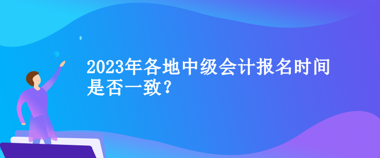 2023年各地中級會(huì)計(jì)報(bào)名時(shí)間是否一致？