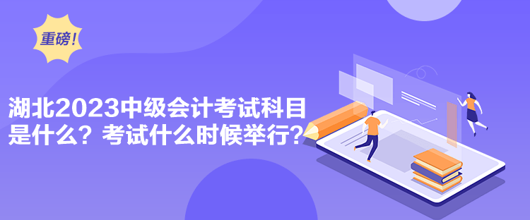 湖北2023中級會計考試科目是什么？考試什么時候舉行？