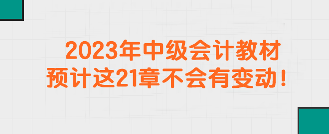 2023年中級(jí)會(huì)計(jì)教材預(yù)計(jì)這21章不會(huì)有變動(dòng)！