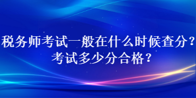 稅務(wù)師考試一般在什么時候查分？考試多少分合格？