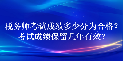 稅務師考試成績多少分為合格？考試成績保留幾年有效？