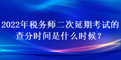 2022年稅務(wù)師二次延期考試的查分時間是什么時候？