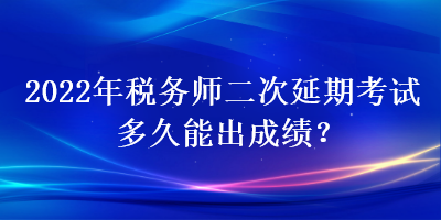 2022年稅務師二次延期考試多久能出成績？