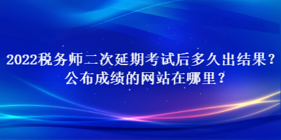 2022稅務(wù)師二次延期考試后多久出結(jié)果？公布成績的網(wǎng)站在哪里？