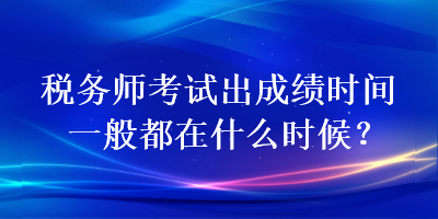 稅務(wù)師考試出成績時(shí)間一般都在什么時(shí)候？