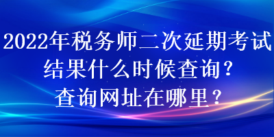 2022年稅務(wù)師二次延期考試結(jié)果什么時(shí)候查詢？查詢網(wǎng)址在哪里？