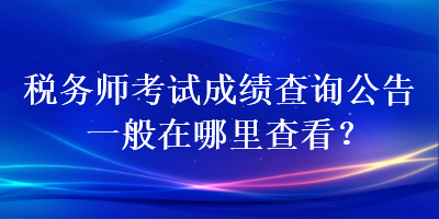 稅務(wù)師考試成績(jī)查詢公告一般在哪里查看？