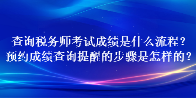 查詢稅務師考試成績是什么流程？預約成績查詢提醒的步驟是怎樣的？