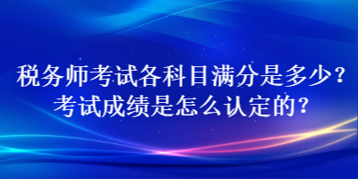 稅務師考試各科目滿分是多少？考試成績是怎么認定的？