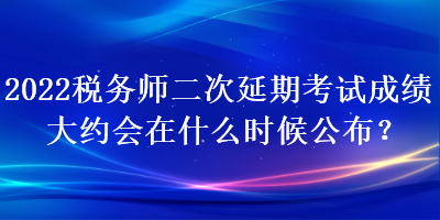 2022稅務師二次延期考試成績大約會在什么時候公布？