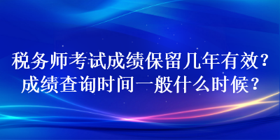 稅務(wù)師考試成績保留幾年有效？成績查詢時間一般什么時候？