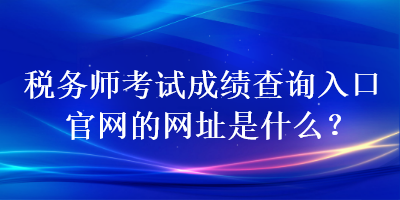 稅務(wù)師考試成績查詢?nèi)肟诠倬W(wǎng)的網(wǎng)址是什么？