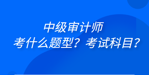 中級(jí)審計(jì)師考什么題型？考試科目？