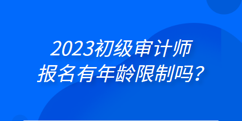 2023初級審計師報名有年齡限制嗎？