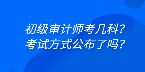 初級審計師考幾科？考試方式公布了嗎？