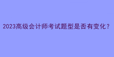 2023高級會計師考試題型是否有變化？