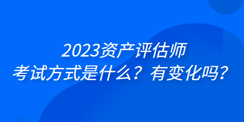 2023資產(chǎn)評(píng)估師考試方式是什么？有變化嗎？