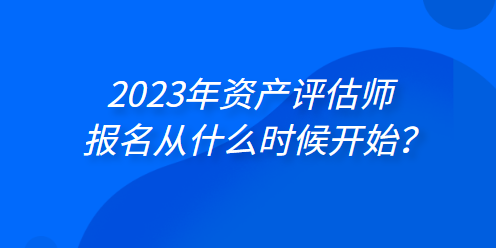 2023年資產(chǎn)評估師報名從什么時候開始？