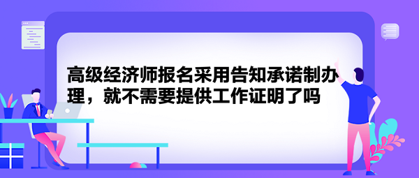 高級經濟師報名采用告知承諾制辦理，就不需要提供工作證明了嗎？