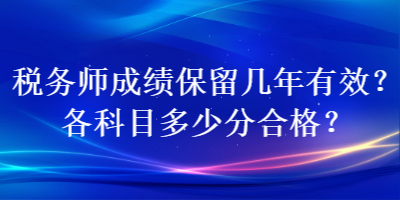 稅務(wù)師成績(jī)保留幾年有效？各科目多少分合格？