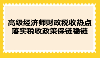 高級經濟師財政稅收熱點：落實稅收政策保鏈穩(wěn)鏈