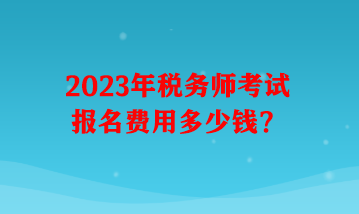 2023年稅務(wù)師考試報名費(fèi)用多少錢