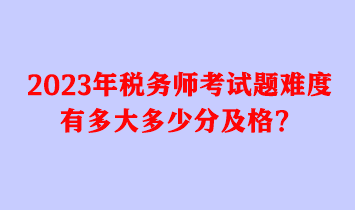 2023年稅務(wù)師考試題難度有多大多少分及格？