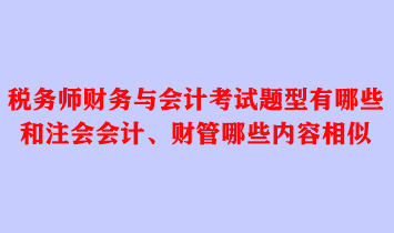 稅務(wù)師財務(wù)與會計考試題型有哪些？和注會會計、財管哪些內(nèi)容相似？