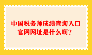 中國(guó)稅務(wù)師成績(jī)查詢(xún)?nèi)肟诠倬W(wǎng)網(wǎng)址是什么??？