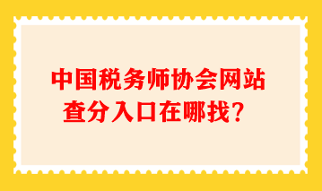 中國稅務師協(xié)會網(wǎng)站查分入口在哪找？