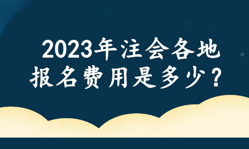 2023年注會(huì)各地報(bào)名費(fèi)用是多少？官方最新消息....