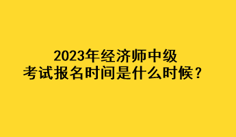 2023年經(jīng)濟(jì)師中級(jí)考試報(bào)名時(shí)間是什么時(shí)候？