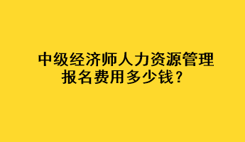 中級經(jīng)濟(jì)師人力資源管理報(bào)名費(fèi)用多少錢？