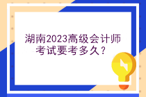 湖南2023高級(jí)會(huì)計(jì)師考試要考多久？