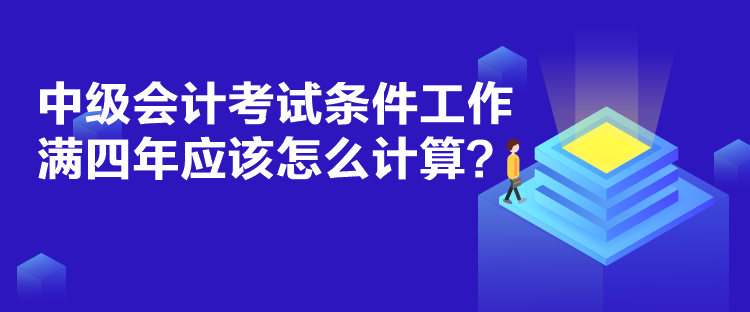 中級會計考試條件工作滿四年應(yīng)該怎么計算？