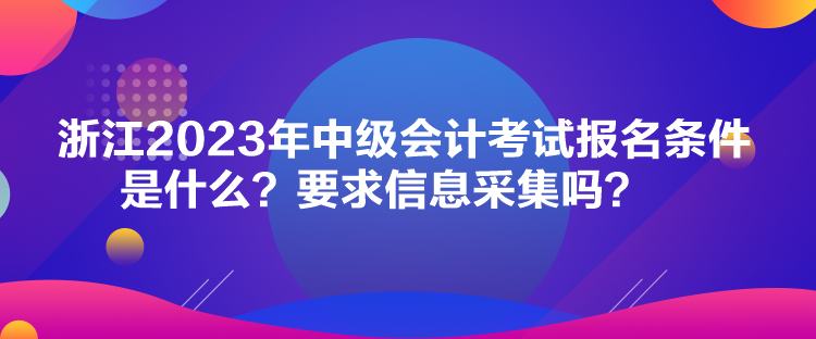 浙江2023年中級(jí)會(huì)計(jì)考試報(bào)名條件是什么？要求信息采集嗎？