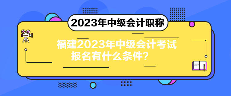 福建2023年中級會計考試報名有什么條件？