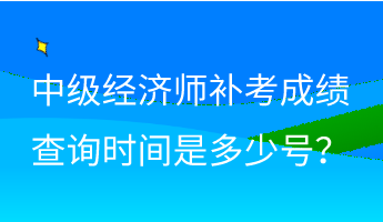 中級經(jīng)濟(jì)師補(bǔ)考成績查詢時(shí)間是多少號？