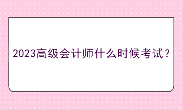 2023高級會計(jì)師什么時(shí)候考試？