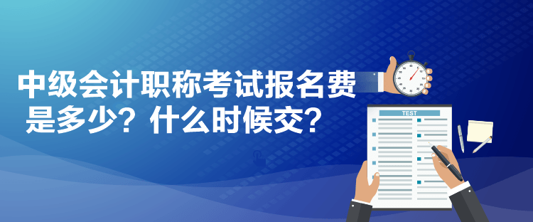 中級(jí)會(huì)計(jì)職稱考試報(bào)名費(fèi)是多少？什么時(shí)候交？