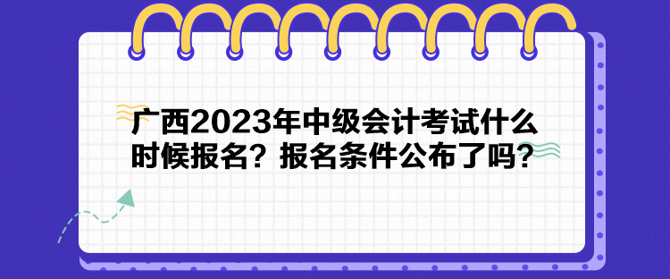 廣西2023年中級(jí)會(huì)計(jì)考試什么時(shí)候報(bào)名？報(bào)名條件公布了嗎？