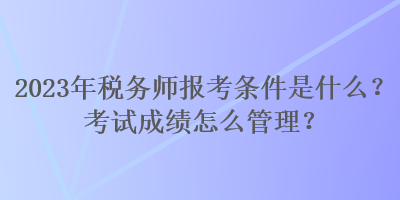 2023年稅務(wù)師報考條件是什么？考試成績怎么管理？