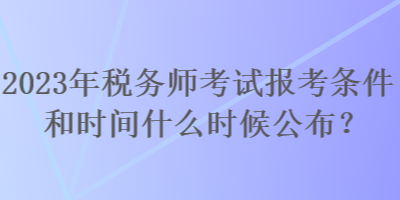 2023年稅務(wù)師考試報考條件和時間什么時候公布？