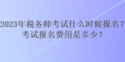 2023年稅務(wù)師考試什么時(shí)候報(bào)名？考試報(bào)名費(fèi)用是多少？