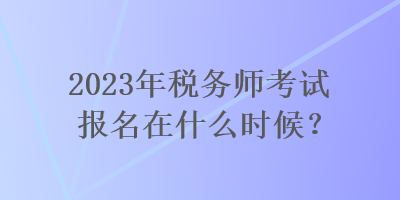 2023年稅務(wù)師考試報名在什么時候？