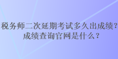 稅務師二次延期考試多久出成績？成績查詢官網(wǎng)是什么？