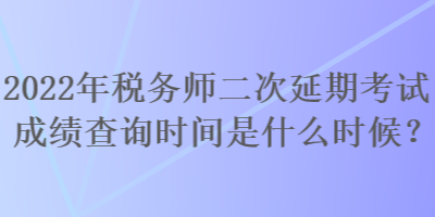 2022年稅務(wù)師二次延期考試成績(jī)查詢時(shí)間是什么時(shí)候？