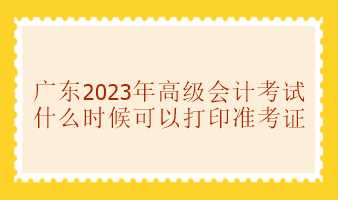 廣東2023年高級(jí)會(huì)計(jì)師考試準(zhǔn)考證打印時(shí)間