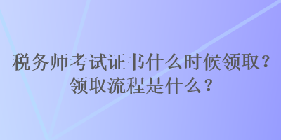 稅務(wù)師考試證書(shū)什么時(shí)候領(lǐng)?。款I(lǐng)取流程是什么？