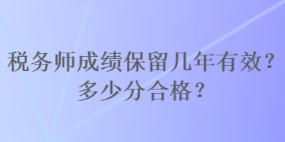 稅務(wù)師成績保留幾年有效？多少分合格？